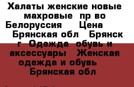 Халаты женские новые махровые, пр-во Белоруссия,  › Цена ­ 390 - Брянская обл., Брянск г. Одежда, обувь и аксессуары » Женская одежда и обувь   . Брянская обл.
